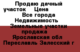 Продаю дачный участок  › Цена ­ 300 000 - Все города Недвижимость » Земельные участки продажа   . Ярославская обл.,Переславль-Залесский г.